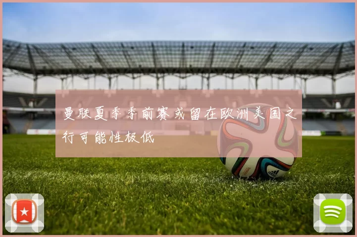 曼联夏季季前赛或留在欧洲美国之行可能性极低