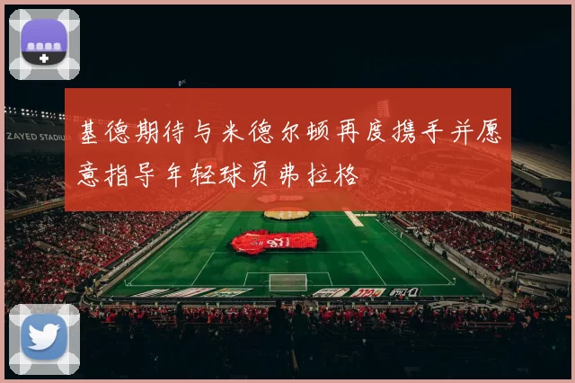 基德期待与米德尔顿再度携手并愿意指导年轻球员弗拉格