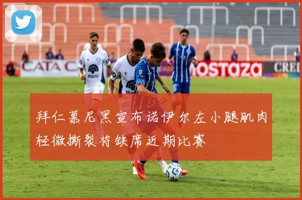 拜仁慕尼黑宣布诺伊尔左小腿肌肉轻微撕裂将缺席近期比赛