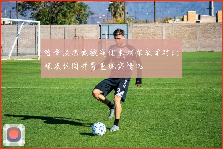 哈登谈忠诚被高估米切尔表示对此深表认同并尊重现实情况