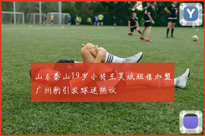 山东泰山19岁小将王昊斌租借加盟广州豹引发球迷热议