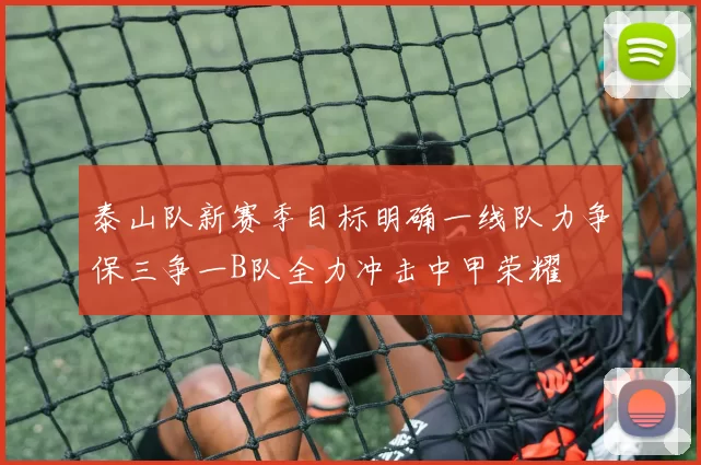 泰山队新赛季目标明确一线队力争保三争一B队全力冲击中甲荣耀