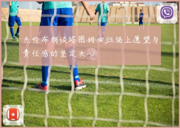 杰伦布朗谈塔图姆回归场上愿望与责任感的坚定决心