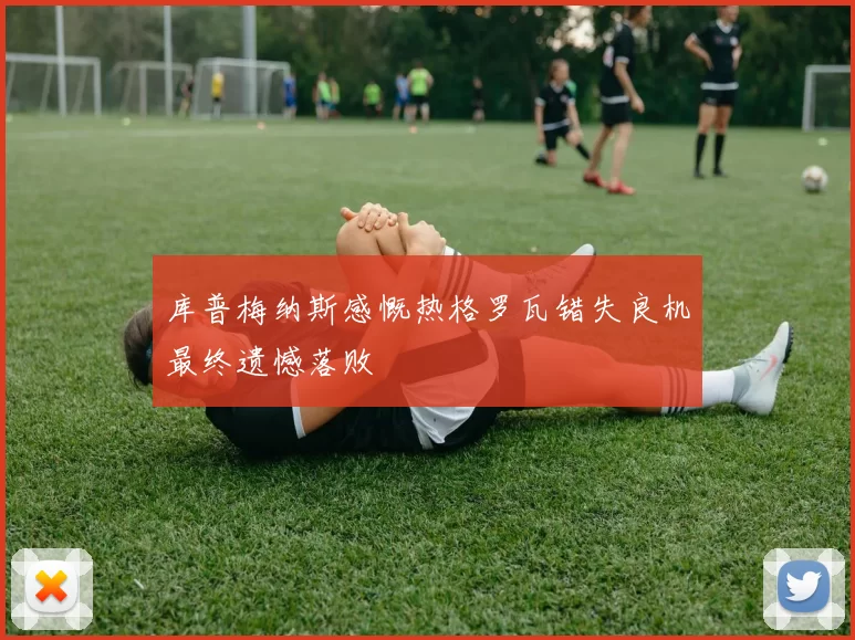 库普梅纳斯感慨热格罗瓦错失良机最终遗憾落败