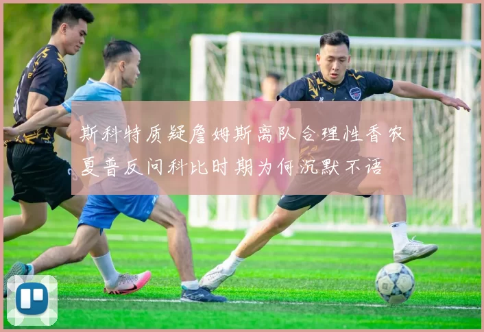 斯科特质疑詹姆斯离队合理性香农夏普反问科比时期为何沉默不语