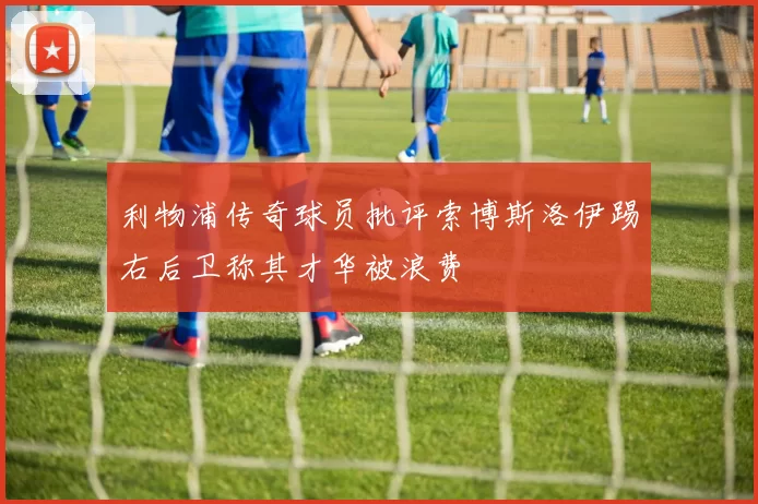 利物浦传奇球员批评索博斯洛伊踢右后卫称其才华被浪费
