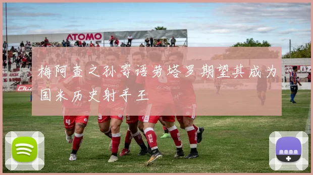 梅阿查之孙寄语劳塔罗期望其成为国米历史射手王