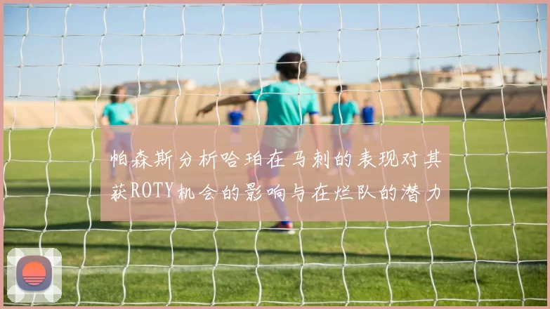 帕森斯分析哈珀在马刺的表现对其获ROTY机会的影响与在烂队的潜力