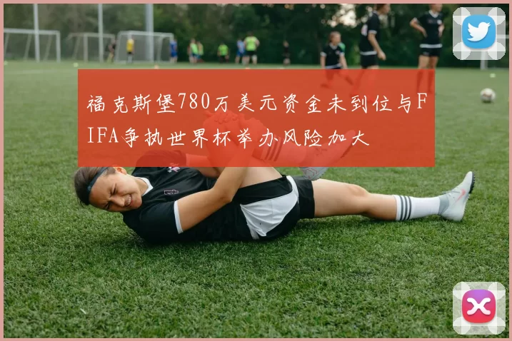 福克斯堡780万美元资金未到位与FIFA争执世界杯举办风险加大