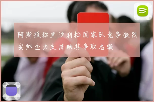 阿斯报称里沙利松国家队竞争激烈安帅全力支持助其争取名额