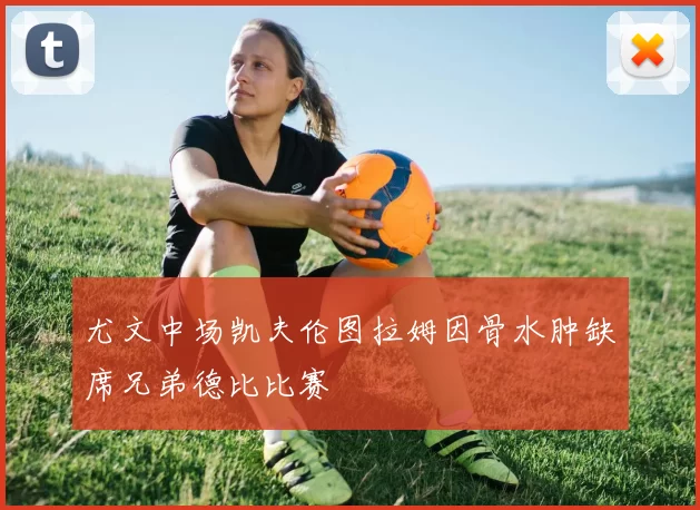 尤文中场凯夫伦图拉姆因骨水肿缺席兄弟德比比赛