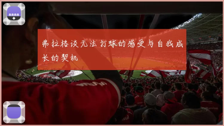 弗拉格谈无法打球的感受与自我成长的契机