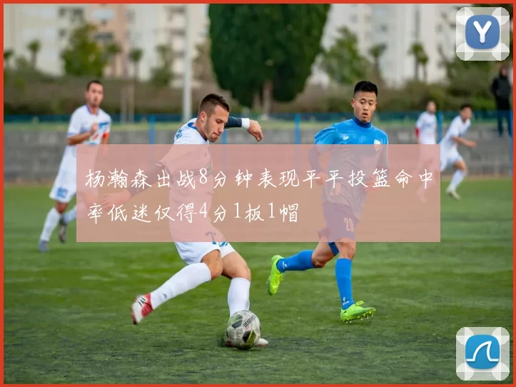 杨瀚森出战8分钟表现平平投篮命中率低迷仅得4分1板1帽