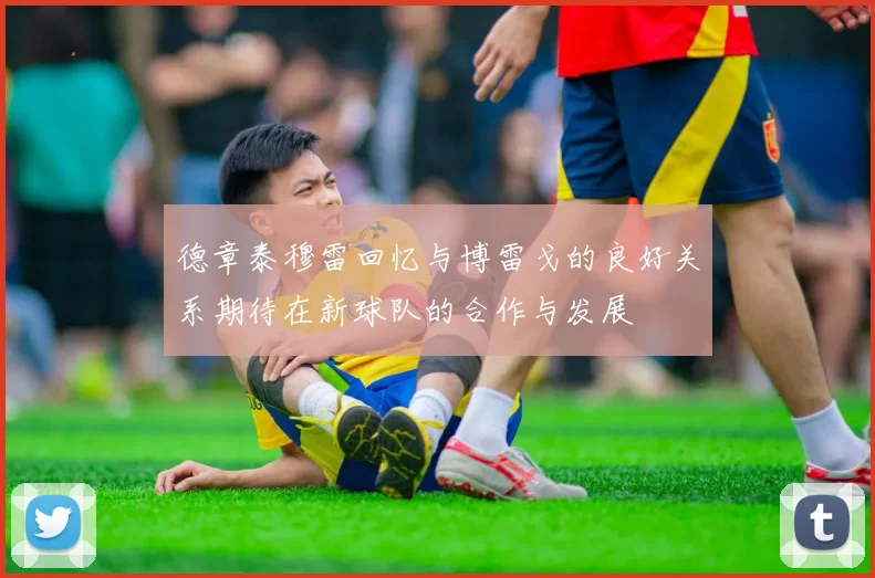 德章泰穆雷回忆与博雷戈的良好关系期待在新球队的合作与发展