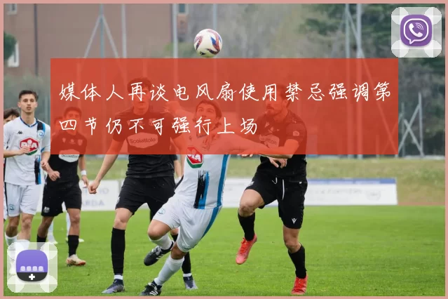 媒体人再谈电风扇使用禁忌强调第四节仍不可强行上场