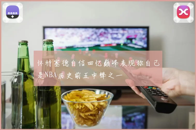 怀特塞德自信回忆巅峰表现称自己是NBA历史前五中锋之一