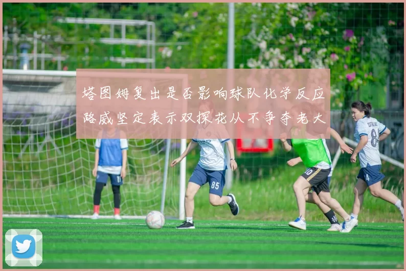 塔图姆复出是否影响球队化学反应路威坚定表示双探花从不争夺老大地位